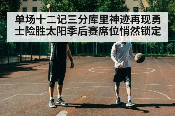 单场十二记三分库里神迹再现勇士险胜太阳季后赛席位悄然锁定
