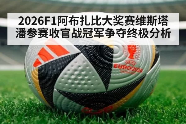 2026F1阿布扎比大奖赛维斯塔潘参赛收官战冠军争夺终极分析