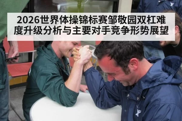 2026世界体操锦标赛邹敬园双杠难度升级分析与主要对手竞争形势展望