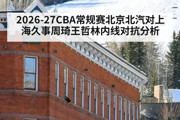 2026-27CBA常规赛北京北汽对上海久事周琦王哲林内线对抗分析